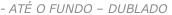 - ATÉ O FUNDO – DUBLADO
